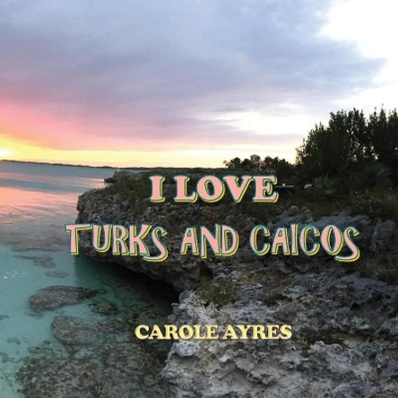 I Love Turks and Caicos by Carole Ayres 9781970037029