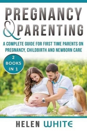 Pregnancy & Parenting: A Complete guide for first time parents on pregnancy, childbirth and newborn care. 2 Books in 1. by Helen White 9781539973416