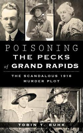 Poisoning the Pecks of Grand Rapids: The Scandalous 1916 Murder Plot by Tobin T Buhk 9781540211613