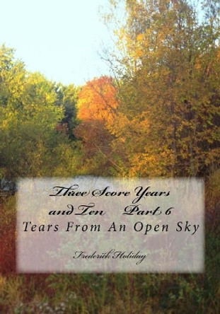 Three Score Years and Ten Part 6: Tears From An Open Sky by Frederick Holiday 9781500869182