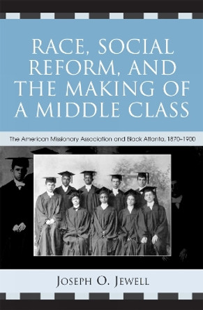 Race, Social Reform, and the Making of a Middle Class: The American Missionary Association and Black Atlanta, 1870-1900 by Joseph O. Jewell 9780742535459