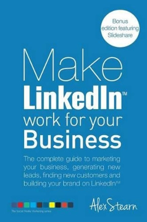 Make LinkedIn Work for your Business: The complete guide to marketing your business, generating leads, finding new customers and building your brand on LinkedIn by Alex Stearn 9781502878014