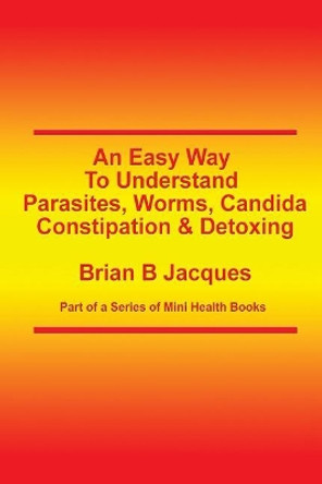 An Easy Way To Understand Parasites, Worms, Candida, Constipation & Detoxing by Brian B Jacques 9781499717068