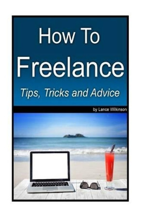 How To Freelance, Tips, Tricks and Advice: A guide to successful freelancing by Lance Wilkinson 9781532801655