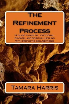 The Refinement Process: A Guide to Mental, Emotional, Physical and Spiritual Healing with Prophetic Declarations by Mrs Tamara Marie Harris 9781533202963