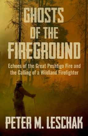 Ghosts of the Fireground: Echoes of the Great Peshtigo Fire and the Calling of a Wildland Firefighter by Peter M Leschak 9781504055949