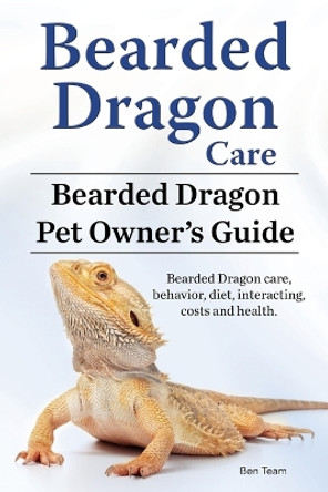 Bearded Dragon Care. Bearded Dragon Pet Owners Guide. Bearded Dragon care, behavior, diet, interacting, costs and health. Bearded dragon. by Ben Team 9781911142539
