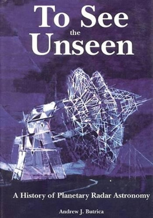 To See The Unseen: A History of Planetary Radar Astronomy by Andrew J Butrica 9781499185171