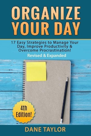 Organize Your Day: 17 Easy Strategies to Manage Your Day, Improve Productivity & Overcome Procrastination by Dane Taylor 9781517469504