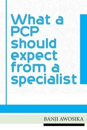 What a PCP Should Expect from a Specialist: Using Your Specialist as an Invaluable Resource by Dr Banji Awosika 9781540546586