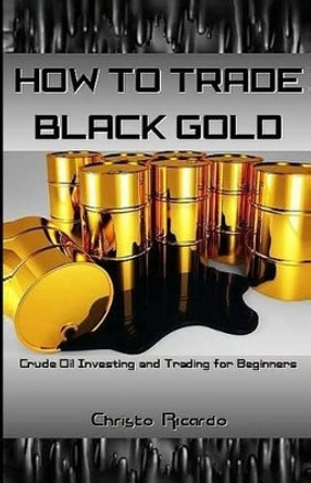 How to Trade Black Gold: Crude Oil Investing and Trading for Beginners by Christo Ricardo 9781541388994