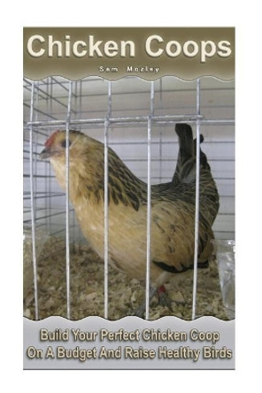 Chicken Coops: Build Your Perfect Chicken COOP on a Budget and Raise Healthy Birds: (Fresh Eggs, Raising Chickens, Backyard Chickens) by Sam Mozley 9781546595335