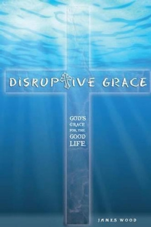 Disruptive Grace - God's Grace For The Good Life by James Wood 9781502382535