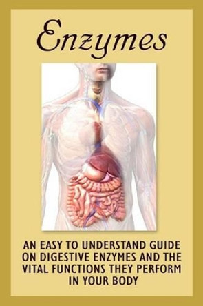 Enzymes: An Easy To Understand Guide On Digestive Enzymes And The Vital Functions They Perform In Your Body by Clara Barnes 9781522807353