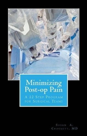 Minimizing Post-Op Pain: A 12 Step Program for Surgical Teams by Susan a Crockett MD 9781533164193