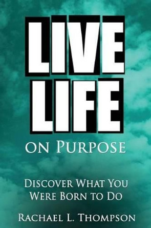 Live Life on Purpose: Discover What You Were Born to Do-The Simple, Step-By-Step Guide to Successfully Start Your Perfect Business or Find Your Dream Job by Rachael L Thompson 9781537408514