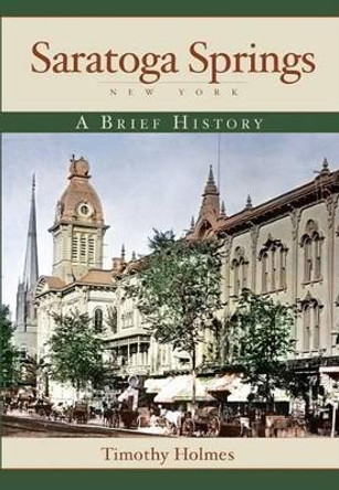 Saratoga Springs, New York: A Brief History by Timothy Holmes 9781596294523