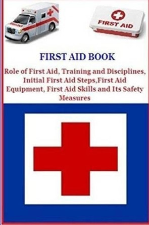 First Aid Book: Role of First Aid, Training and Disciplines, Initial First Aid Steps, First Aid Equipment, First Aid Skills and Its Safety Measures by Derrick Maroko 9781539642152