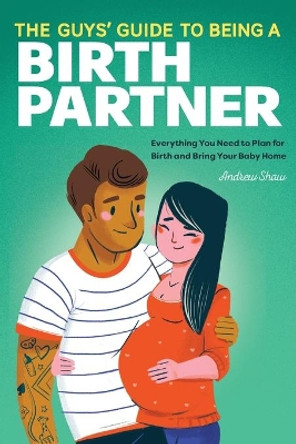 The Guys' Guide to Being a Birth Partner: Everything You Need to Plan for Birth and Bring Your Baby Home by Andrew Shaw 9781647397265