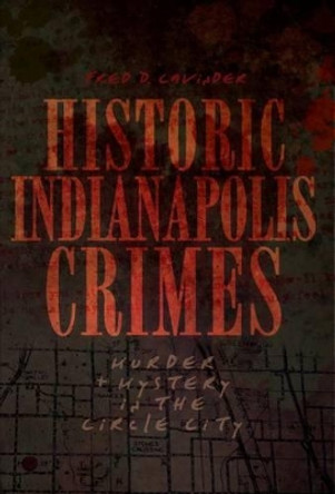 Historic Indianapolis Crimes: Murder and Mayhem in the Circle City by Fred D Cavinder 9781596299894