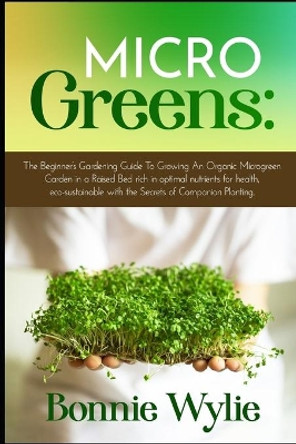 Microgreens: The Beginner's Gardening Guide To Growing An Organic Microgreen Garden in an Urban Home or in a Raised Bed rich in optimal nutrients for health, eco-sustainable and companion planting by Bonnie Wylie 9798656091671