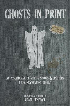 Ghosts In Print: An Assemblage Of Spirits, Spooks, & Specters From Newspapers Of Old by Adam Benedict 9798676042417