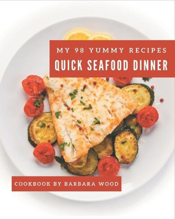 My 98 Yummy Quick Seafood Dinner Recipes: Best-ever Yummy Quick Seafood Dinner Cookbook for Beginners by Barbara Wood 9798684350429