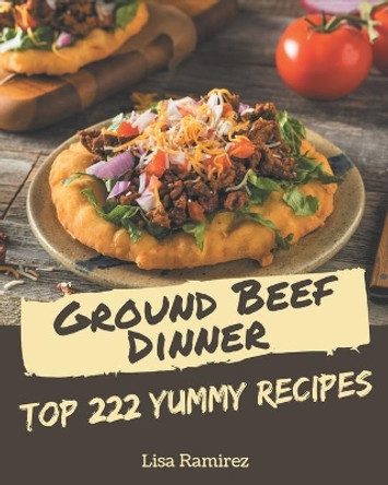 Top 222 Yummy Ground Beef Dinner Recipes: The Yummy Ground Beef Dinner Cookbook for All Things Sweet and Wonderful! by Lisa Ramirez 9798684415098