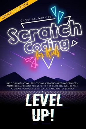 Scratch Coding for Kids: Have Fun With Computer Coding, Creating Awesome Projects, Animations and Simulations. With this Guide You Will be Able to Create your Games in Few Days and Master Scratch by Christian Morrison 9798688606881