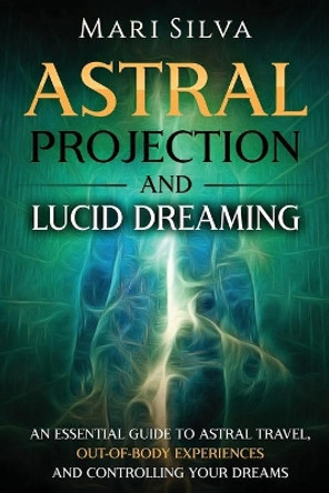 Astral Projection and Lucid Dreaming: An Essential Guide to Astral Travel, Out-Of-Body Experiences and Controlling Your Dreams by Mari Silva 9798690556716