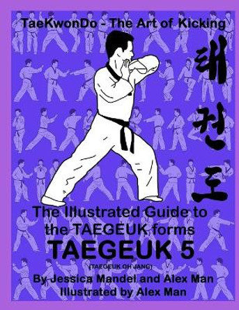 The Illustrated Guide to the TAEGEUK forms - TAEGEUK 5 (TAEGEUK OH JANG): (Taekwondo the art of kicking) (Taegeuk forms) by Alex Man 9798697355169