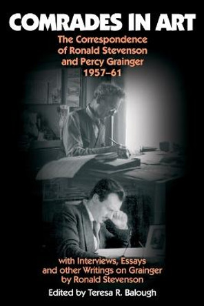 Comrades in Art - The Correspondence of Ronald Stevenson and Percy Grainger, 1957-61, with Interviews, Essays and other Writings on Grainger by Teresa Balough