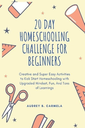 20 Day Homeschooling Challenge for Beginners: Creative and Super Easy Activities to Kick Start Homeschooling with Upgraded Mindset, Fun, And Tons of Learnings by Patricia Bullock 9798698390190