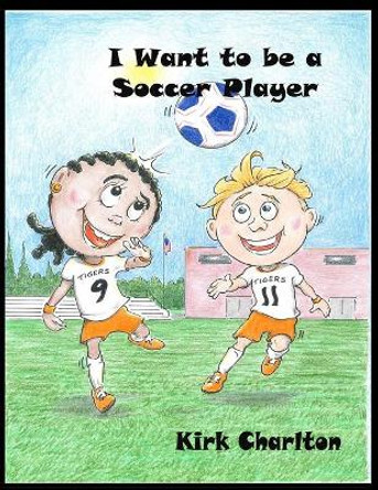 I Want to be a Soccer Player by Kirk Charlton 9798700259460