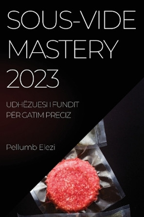 Sous-Vide Mastery 2023: Ushqime të gatuara në mënyrë perfekte çdo herë me fuqinë e Sous-Vide by Pellumb Elezi 9781837524303