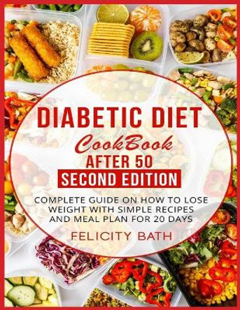 Diabetic Diet Cookbook After 50 Second Edition: Complete Guide On How To Lose Weight With Simple Recipes And Meal Plan For 20 Days by Felicity Bath 9798707665806
