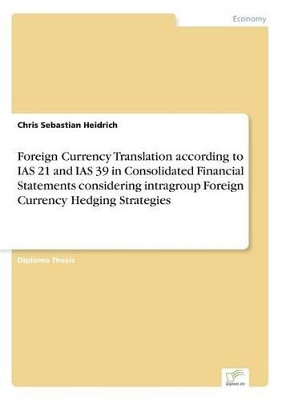 Foreign Currency Translation According to IAS 21 and IAS 39 in Consolidated Financial Statements Considering Intragroup Foreign Currency Hedging Strategies by Chris Sebastian Heidrich 9783838686493