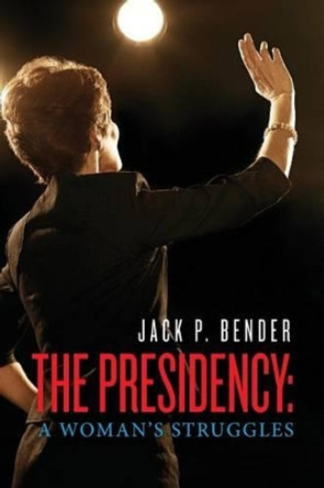 The Presidency: A Woman's Struggles by Jack P Bender 9781490403373