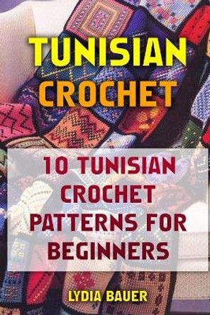 Tunisian Crochet: 10 Tunisian Crochet Patterns For Beginners by Lydia Bauer 9781546407492