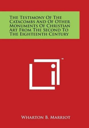 The Testimony of the Catacombs and of Other Monuments of Christian Art from the Second to the Eighteenth Century by Wharton B Marriot 9781497999886