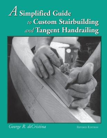 Simplified Guide to Custom Stairbuilding and Tangent Handrailing: Revised Edition by George Di Cristina