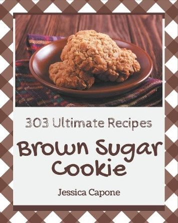 303 Ultimate Brown Sugar Cookie Recipes: Best Brown Sugar Cookie Cookbook for Dummies by Jessica Capone 9798576255054