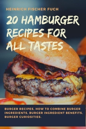 20 Hamburger Recipes for All Tastes: Burger Recipes, How to Combine Burger Ingredients, Burger Ingredient Benefits, Burger Curiosities. by Heinrich Fischer Fuch 9798727488584