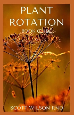 Plant Rotation: The Effective Guide On Plant Rotation And Cover Cropping To Replenish Soil Nutrients by Scott Wilson 9798550470138