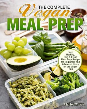 The Complete Vegan Meal Prep: Easy, Healthy, Fast & Fresh Meal Prep Recipe for Beginners and Advanced Users on the Vegan Diet by Clayton Wilson 9781913982102