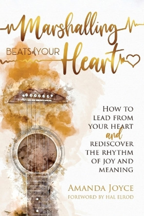 Marshalling Beats of Your Heart: How to Lead From Your Heart and Rediscover the Rhythm of Joy and Meaning by Amanda Joyce 9798887591414