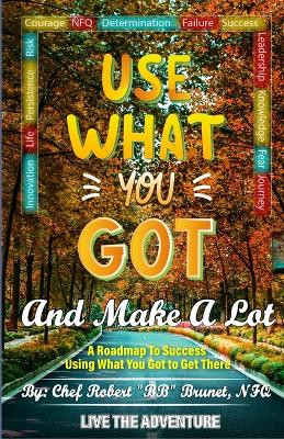 Use What You Got and Make A Lot: A Roadmap to Using What You Got to Get There by Robert Brunet 9798891845145