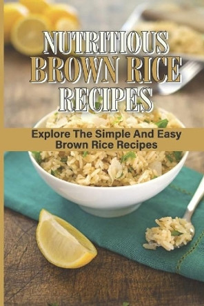 Nutritious Brown Rice Recipes: Explore The Simple And Easy Brown Rice Recipes: Quick Easy Healthy Meals by Verna Carlye 9798531982926