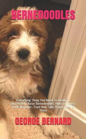 Bernedoodles: Everything Thing You Need To Know To Successfully Raise Bernedoodles. How To House, Feed, Behavior, Train And Take Proper Care Of Them by George Bernard 9798585487798