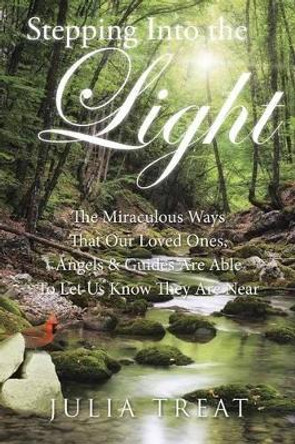 Stepping Into the Light: The Miraculous Ways That Our Loved Ones, Angels & Guides Are Able to Let Us Know They Are Near by Julia Treat 9781504333061